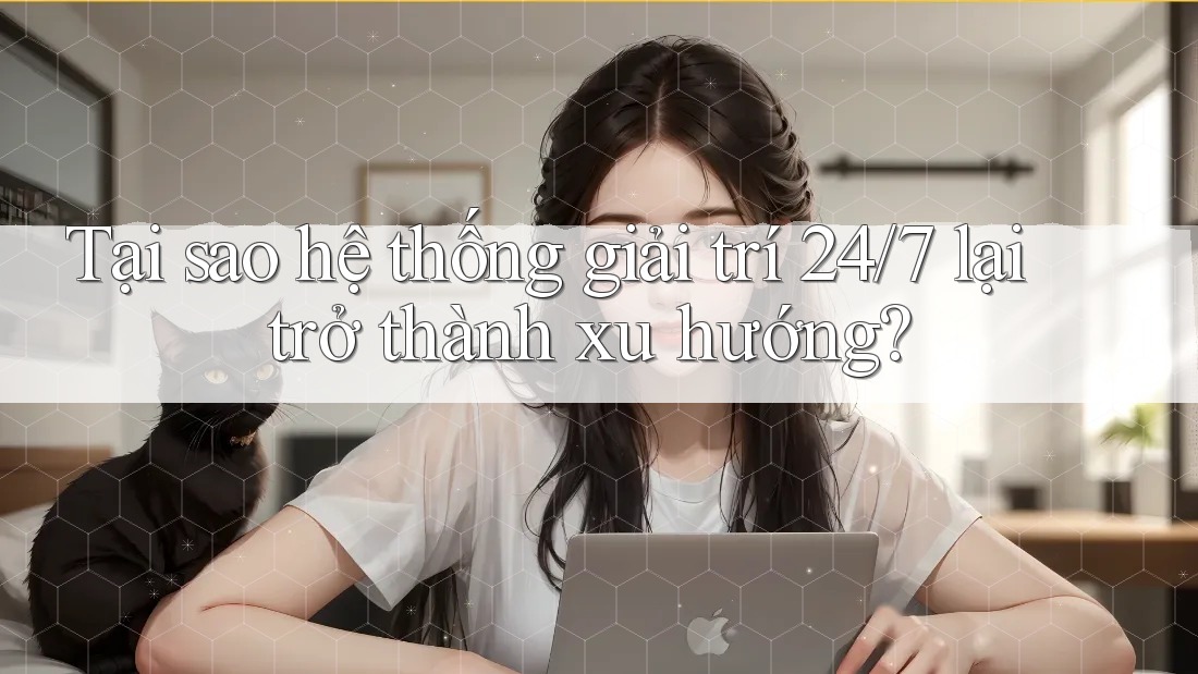 Tại sao hệ thống giải trí 24/7 lại trở thành xu hướng? Tại sao hệ thống giải trí 24/7 lại trở thành xu hướng?