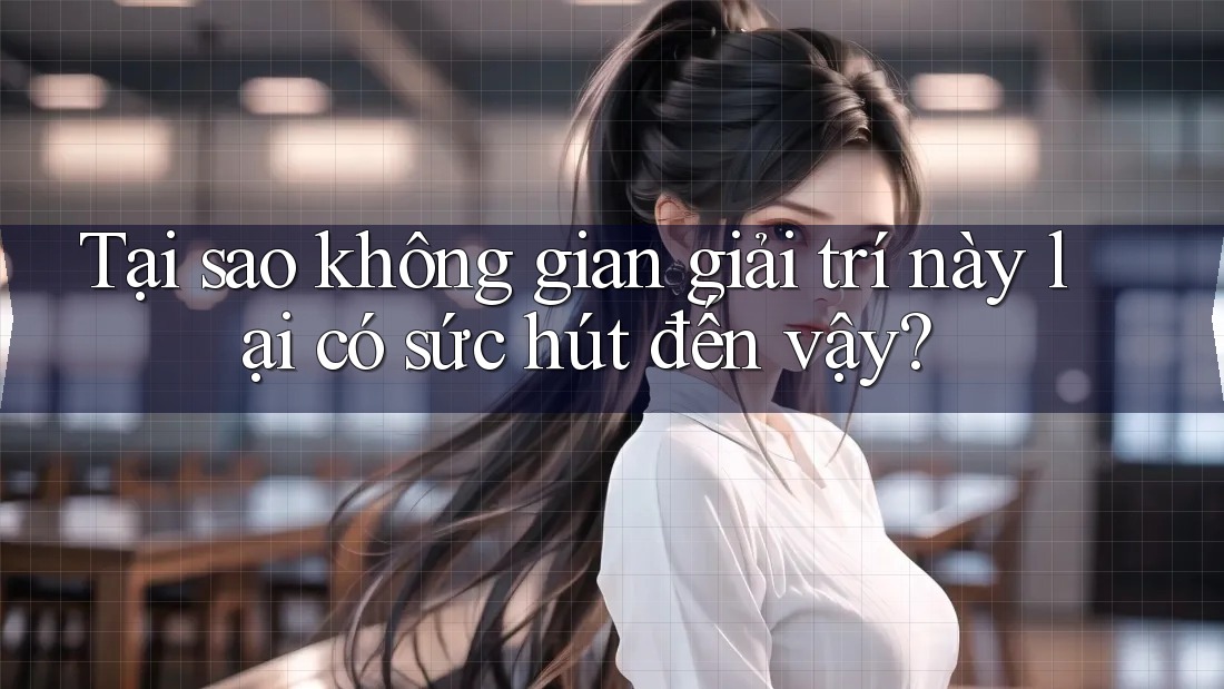 Tại sao không gian giải trí này lại có sức hút đến vậy?