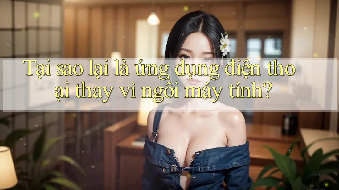 Tại sao lại là ứng dụng điện thoại thay vì ngồi máy tính? Tại sao lại là ứng dụng điện thoại thay vì ngồi máy tính?