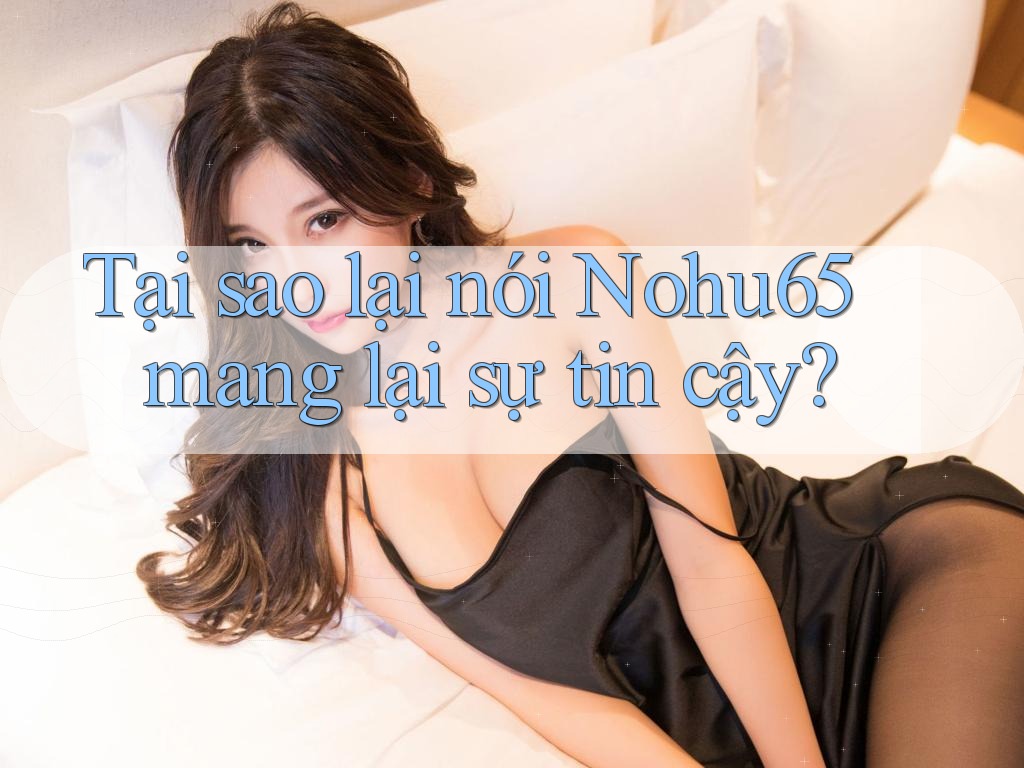 Tại sao lại nói Nohu65 mang lại sự tin cậy? Tại sao lại nói Nohu65 mang lại sự tin cậy?