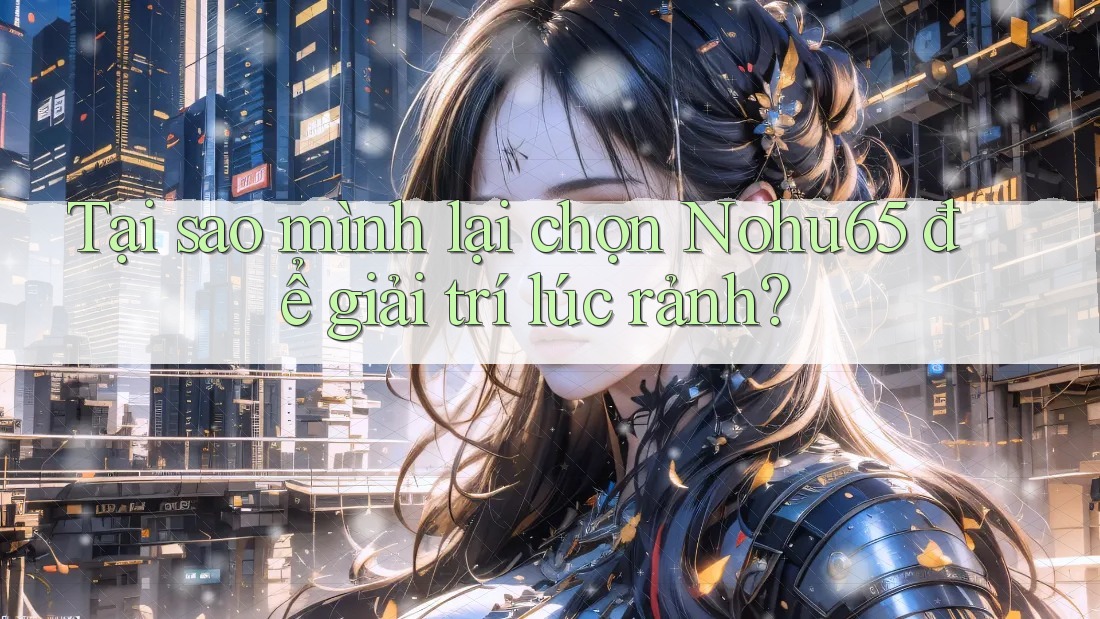 Tại sao mình lại chọn Nohu65 để giải trí lúc rảnh?