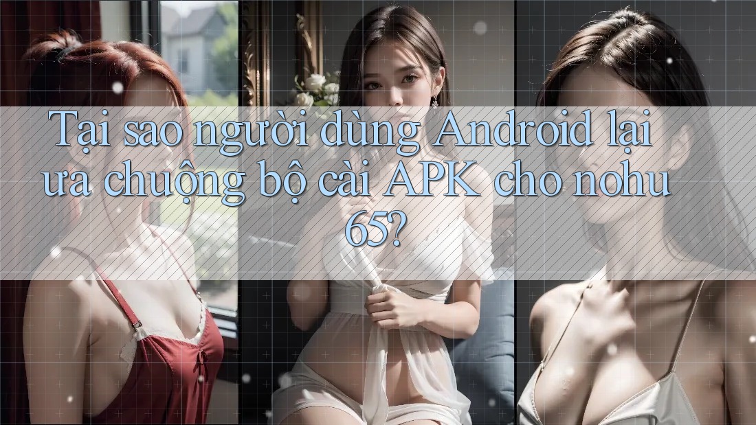 Tại sao người dùng Android lại ưa chuộng bộ cài APK cho nohu65? Tại sao người dùng Android lại ưa chuộng bộ cài APK cho nohu65?