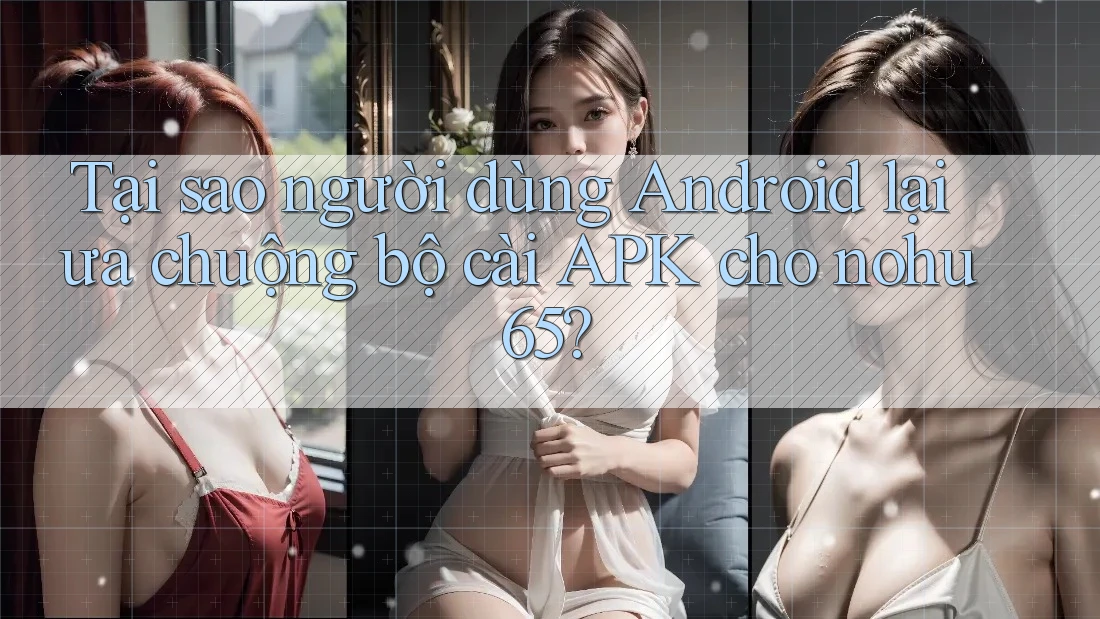 Tại sao người dùng Android lại ưa chuộng bộ cài APK cho nohu65? Tại sao người dùng Android lại ưa chuộng bộ cài APK cho nohu65?