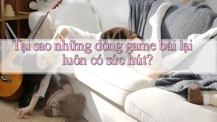 Tại sao những dòng game bài lại luôn có sức hút?