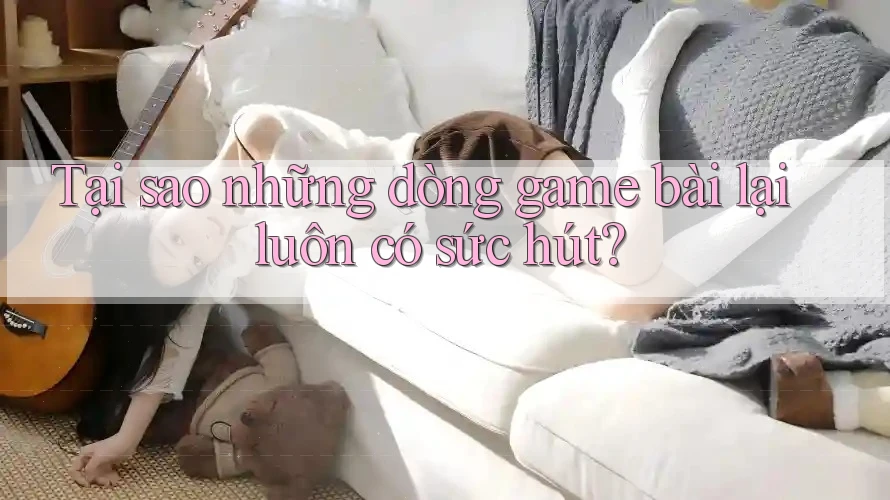 Tại sao những dòng game bài lại luôn có sức hút? Tại sao những dòng game bài lại luôn có sức hút?