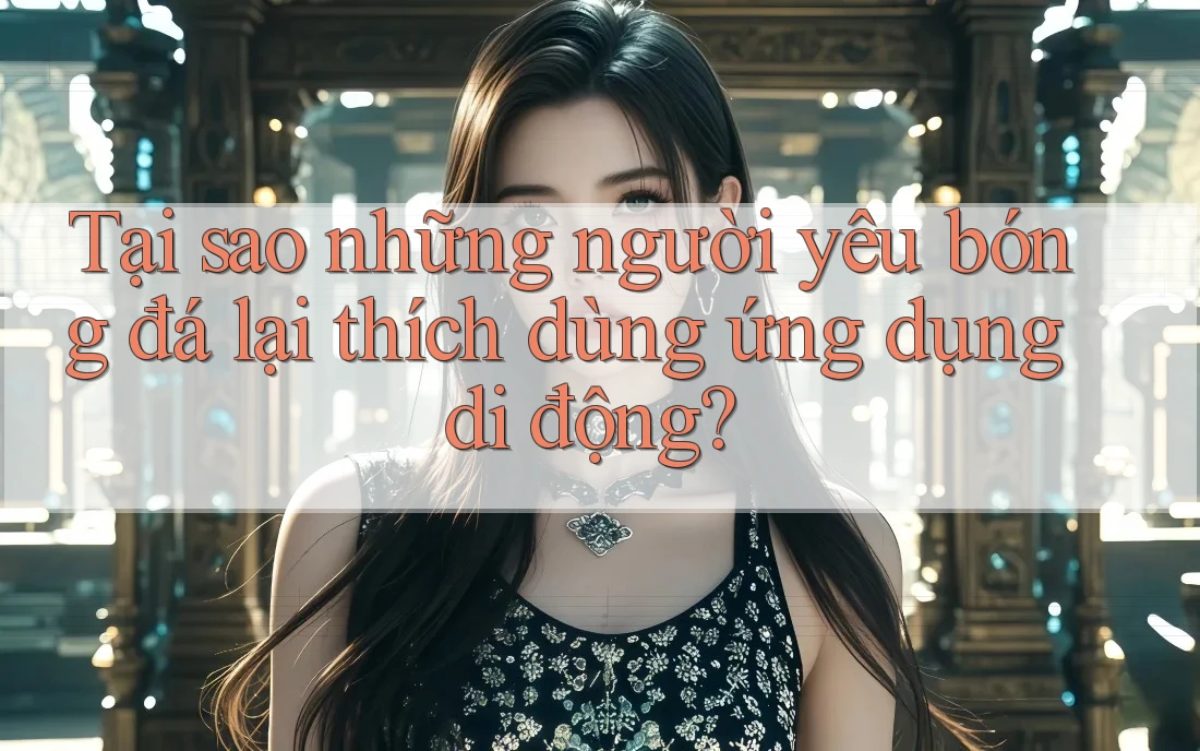 Tại sao những người yêu bóng đá lại thích dùng ứng dụng di động? Tại sao những người yêu bóng đá lại thích dùng ứng dụng di động?
