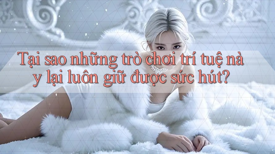 Tại sao những trò chơi trí tuệ này lại luôn giữ được sức hút? Tại sao những trò chơi trí tuệ này lại luôn giữ được sức hút?