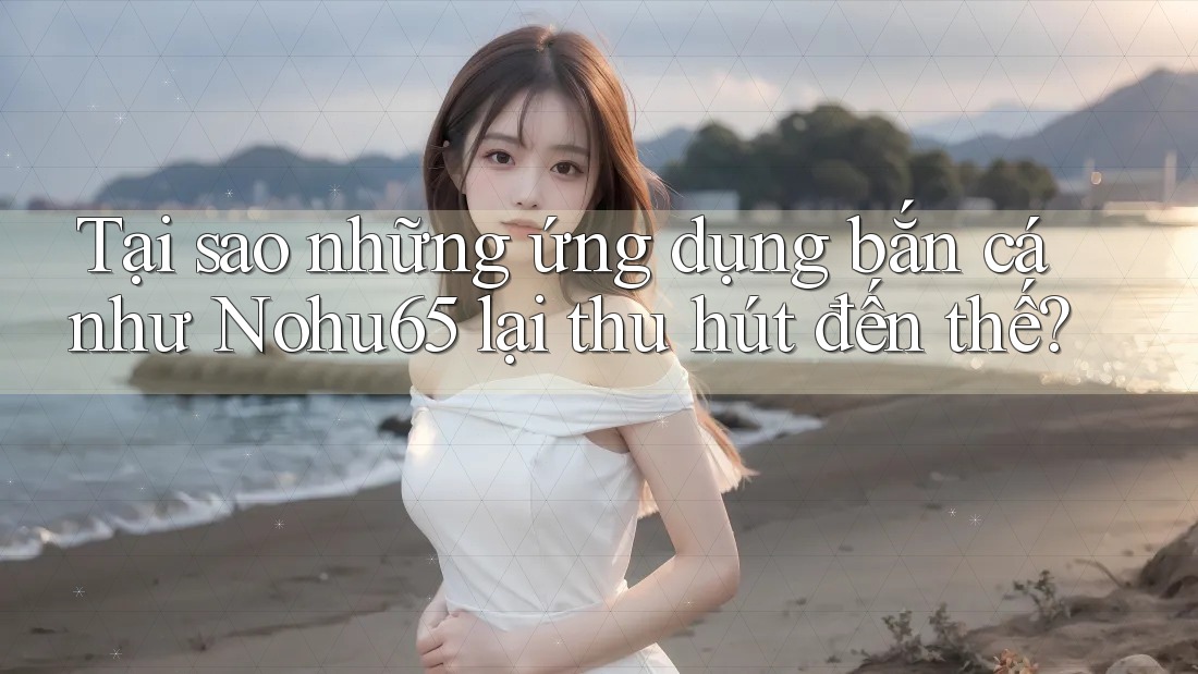 Tại sao những ứng dụng bắn cá như Nohu65 lại thu hút đến thế? Tại sao những ứng dụng bắn cá như Nohu65 lại thu hút đến thế?
