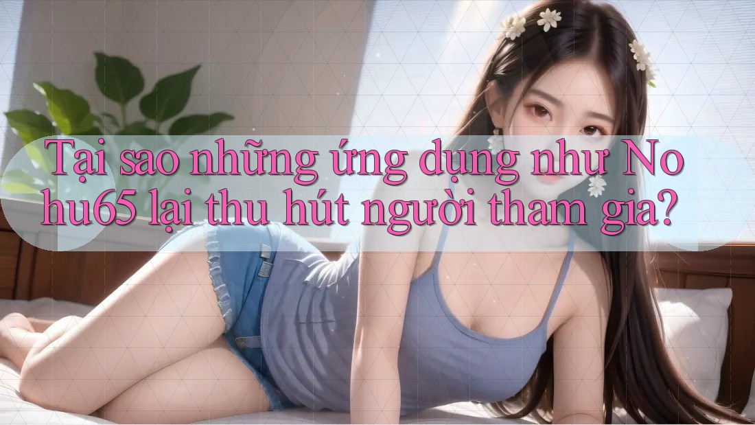 Tại sao những ứng dụng như Nohu65 lại thu hút người tham gia? Tại sao những ứng dụng như Nohu65 lại thu hút người tham gia?
