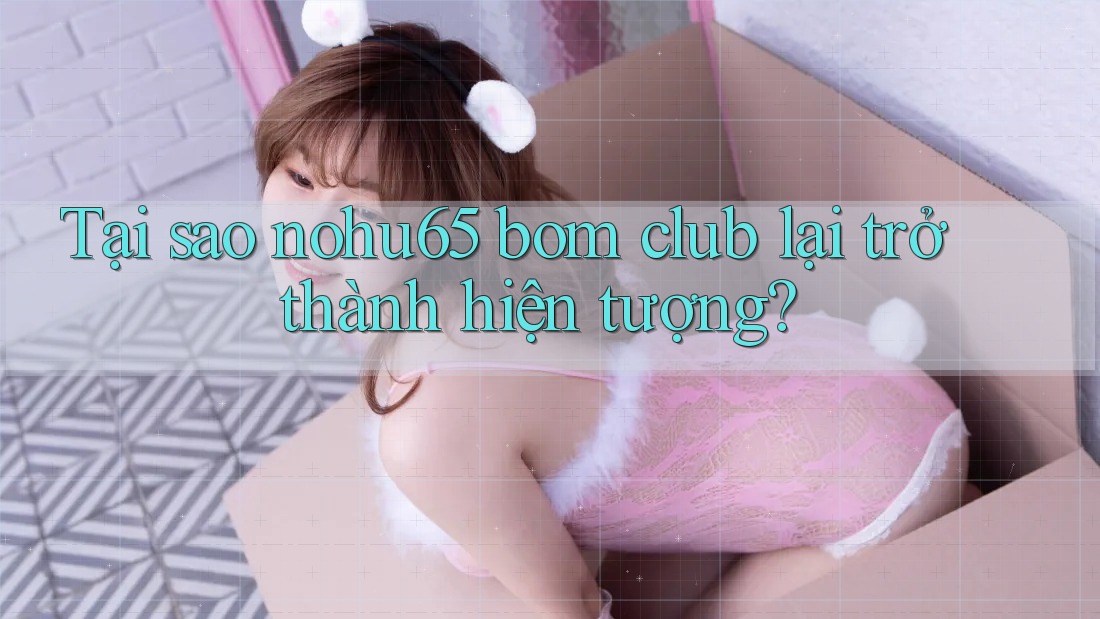 Tại sao nohu65 bom club lại trở thành hiện tượng?
