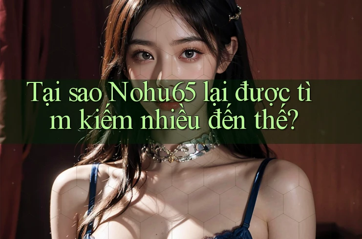 Tại sao Nohu65 lại được tìm kiếm nhiều đến thế? Tại sao Nohu65 lại được tìm kiếm nhiều đến thế?