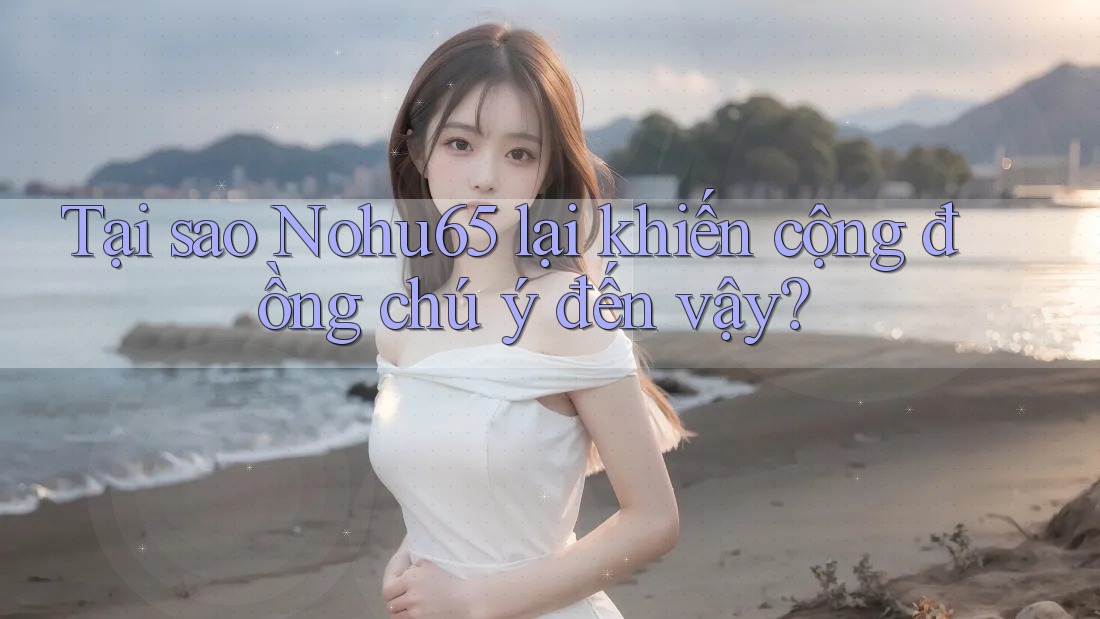 Tại sao Nohu65 lại khiến cộng đồng chú ý đến vậy?