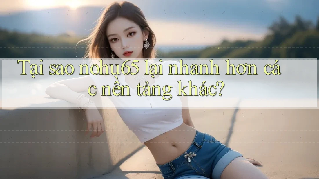 Tại sao nohu65 lại nhanh hơn các nền tảng khác?