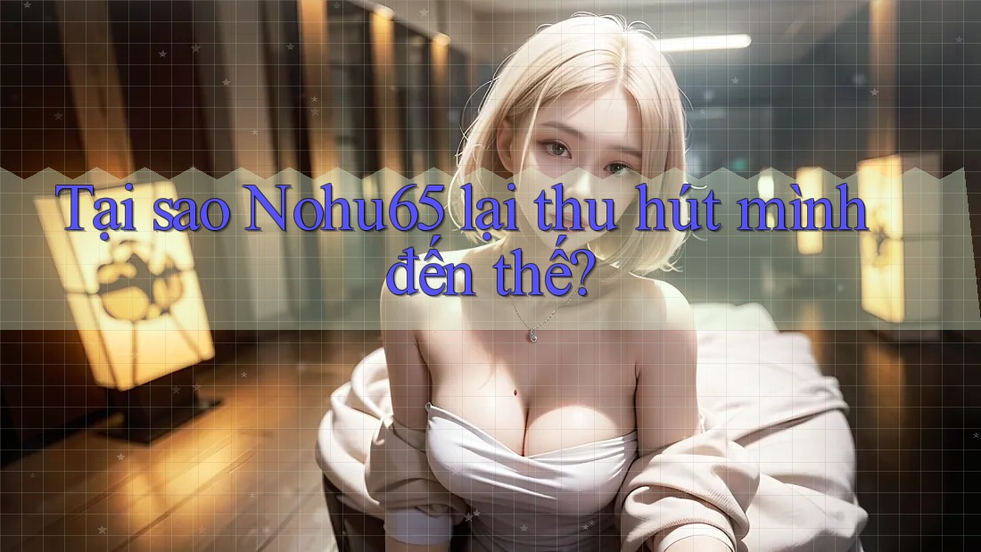 Tại sao Nohu65 lại thu hút mình đến thế? Tại sao Nohu65 lại thu hút mình đến thế?