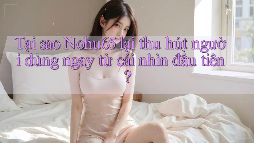 Tại sao Nohu65 lại thu hút người dùng ngay từ cái nhìn đầu tiên? Tại sao Nohu65 lại thu hút người dùng ngay từ cái nhìn đầu tiên?