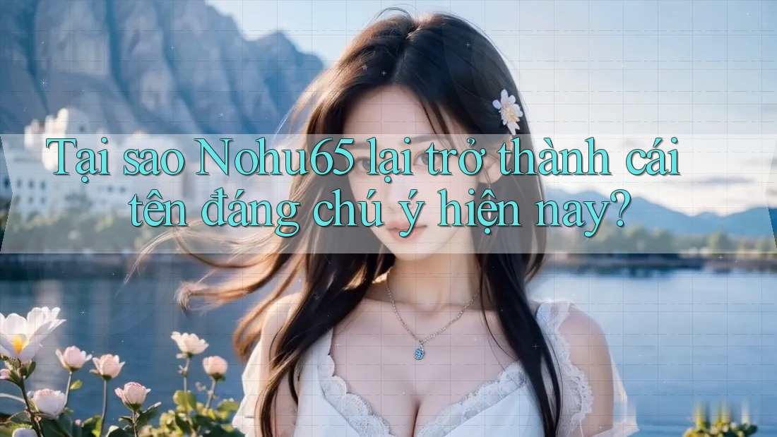 Tại sao Nohu65 lại trở thành cái tên đáng chú ý hiện nay? Tại sao Nohu65 lại trở thành cái tên đáng chú ý hiện nay?