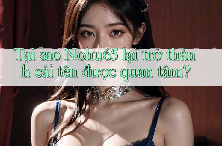 Tại sao Nohu65 lại trở thành cái tên được quan tâm? Tại sao Nohu65 lại trở thành cái tên được quan tâm?
