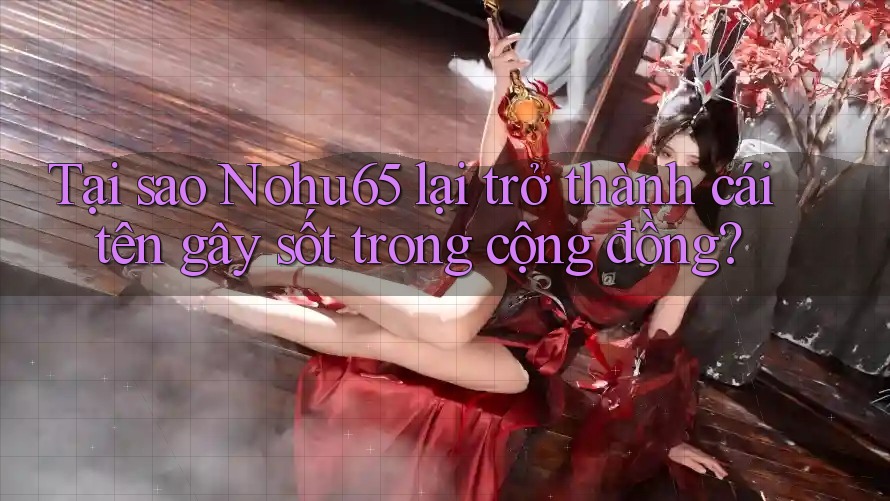 Tại sao Nohu65 lại trở thành cái tên gây sốt trong cộng đồng? Tại sao Nohu65 lại trở thành cái tên gây sốt trong cộng đồng?