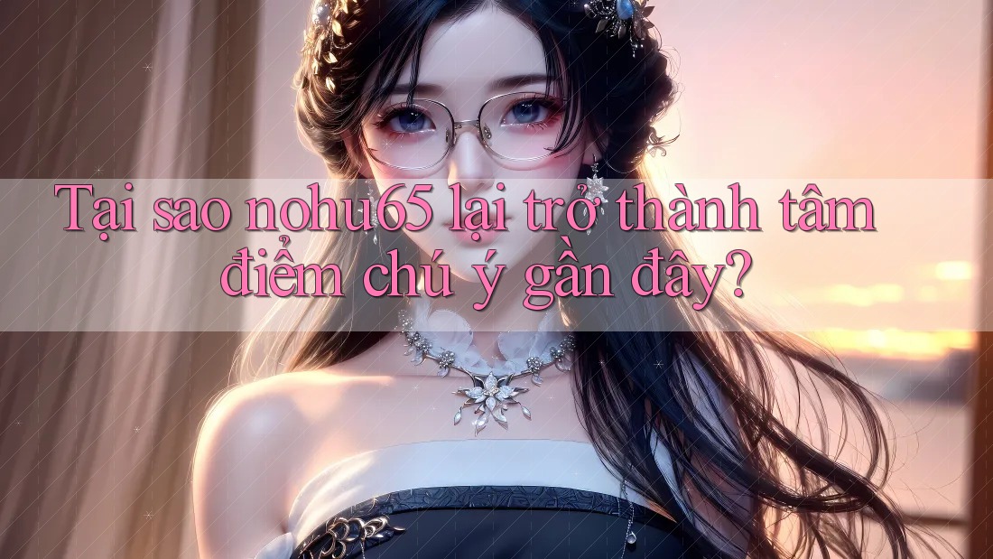 Tại sao nohu65 lại trở thành tâm điểm chú ý gần đây? Tại sao nohu65 lại trở thành tâm điểm chú ý gần đây?
