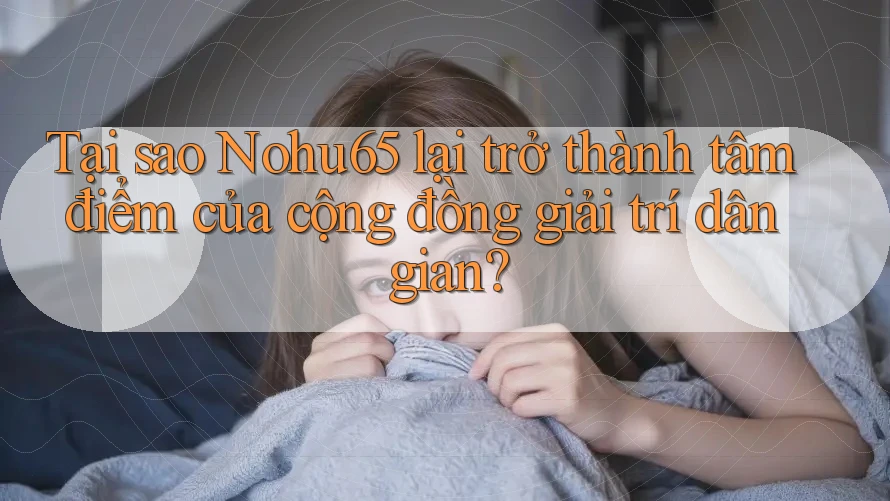 Tại sao Nohu65 lại trở thành tâm điểm của cộng đồng giải trí dân gian? Tại sao Nohu65 lại trở thành tâm điểm của cộng đồng giải trí dân gian?