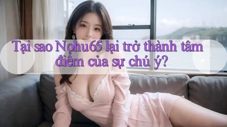 Tại sao Nohu65 lại trở thành tâm điểm của sự chú ý? Tại sao Nohu65 lại trở thành tâm điểm của sự chú ý?