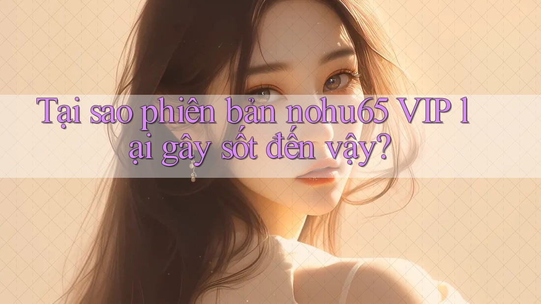 Tại sao phiên bản nohu65 VIP lại gây sốt đến vậy? Tại sao phiên bản nohu65 VIP lại gây sốt đến vậy?