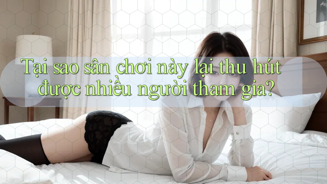 Tại sao sân chơi này lại thu hút được nhiều người tham gia?