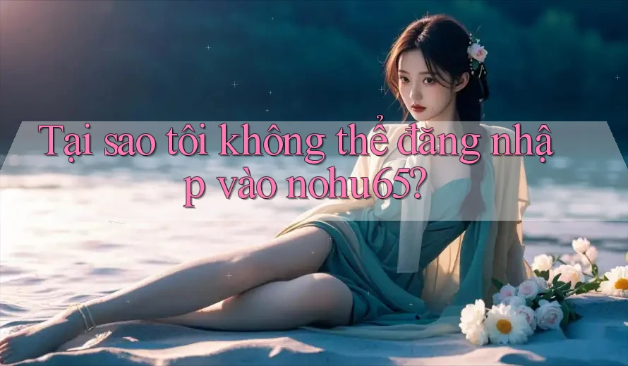 Tại sao tôi không thể đăng nhập vào nohu65? Tại sao tôi không thể đăng nhập vào nohu65?