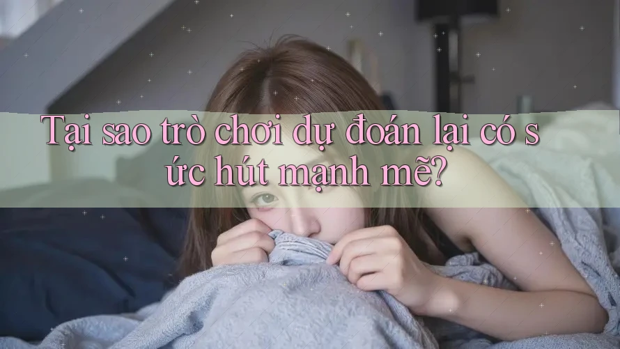 Tại sao trò chơi dự đoán lại có sức hút mạnh mẽ?