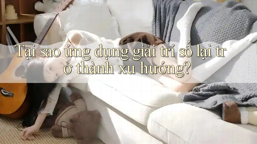 Tại sao ứng dụng giải trí số lại trở thành xu hướng?