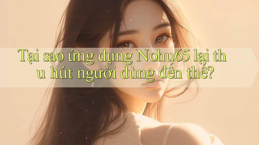Tại sao ứng dụng Nohu65 lại thu hút người dùng đến thế? Tại sao ứng dụng Nohu65 lại thu hút người dùng đến thế?