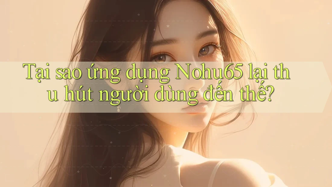 Tại sao ứng dụng Nohu65 lại thu hút người dùng đến thế? Tại sao ứng dụng Nohu65 lại thu hút người dùng đến thế?