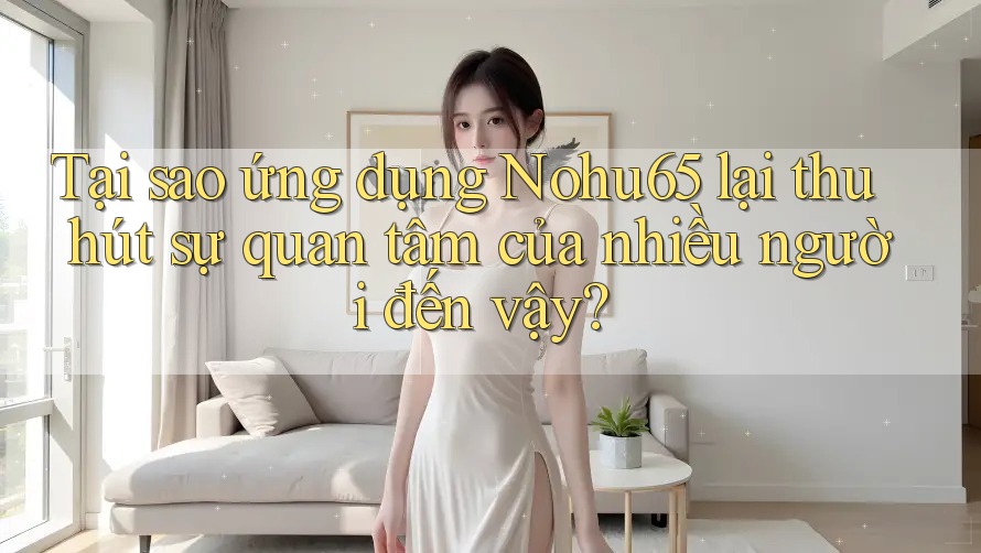 Tại sao ứng dụng Nohu65 lại thu hút sự quan tâm của nhiều người đến vậy? Tại sao ứng dụng Nohu65 lại thu hút sự quan tâm của nhiều người đến vậy?