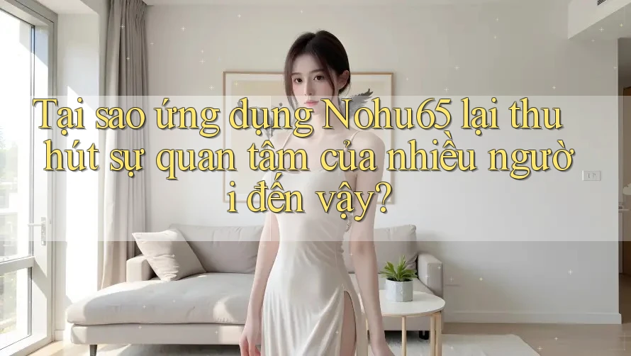 Tại sao ứng dụng Nohu65 lại thu hút sự quan tâm của nhiều người đến vậy? Tại sao ứng dụng Nohu65 lại thu hút sự quan tâm của nhiều người đến vậy?