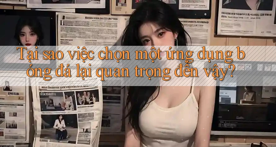 Tại sao việc chọn một ứng dụng bóng đá lại quan trọng đến vậy? Tại sao việc chọn một ứng dụng bóng đá lại quan trọng đến vậy?
