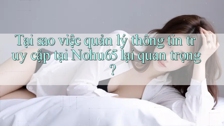 Tại sao việc quản lý thông tin truy cập tại Nohu65 lại quan trọng? Tại sao việc quản lý thông tin truy cập tại Nohu65 lại quan trọng?