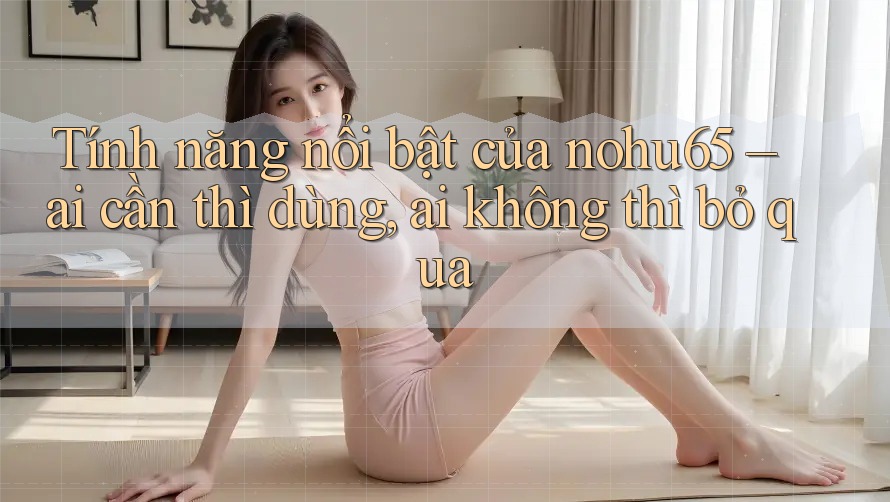 Tính năng nổi bật của nohu65 – ai cần thì dùng, ai không thì bỏ qua Tính năng nổi bật của nohu65 – ai cần thì dùng, ai không thì bỏ qua