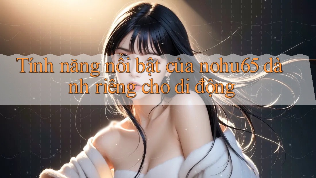 Tính năng nổi bật của nohu65 dành riêng cho di động Tính năng nổi bật của nohu65 dành riêng cho di động