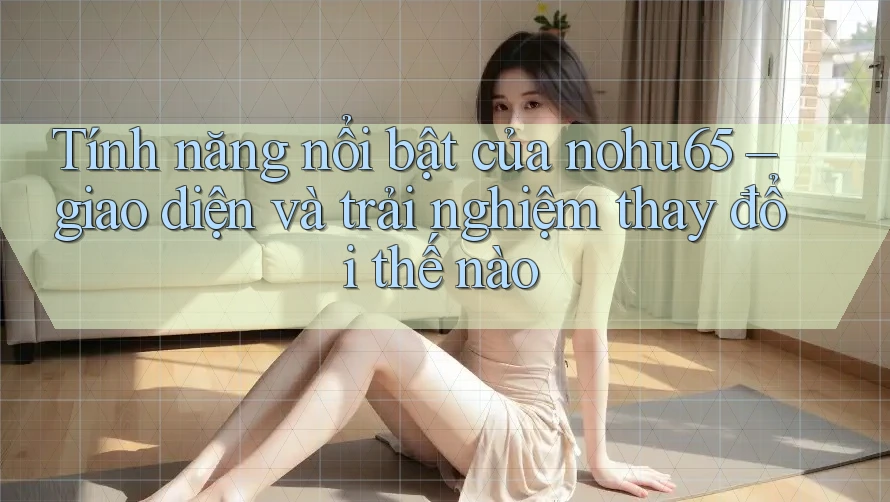 Tính năng nổi bật của nohu65 – giao diện và trải nghiệm thay đổi thế nào Tính năng nổi bật của nohu65 – giao diện và trải nghiệm thay đổi thế nào