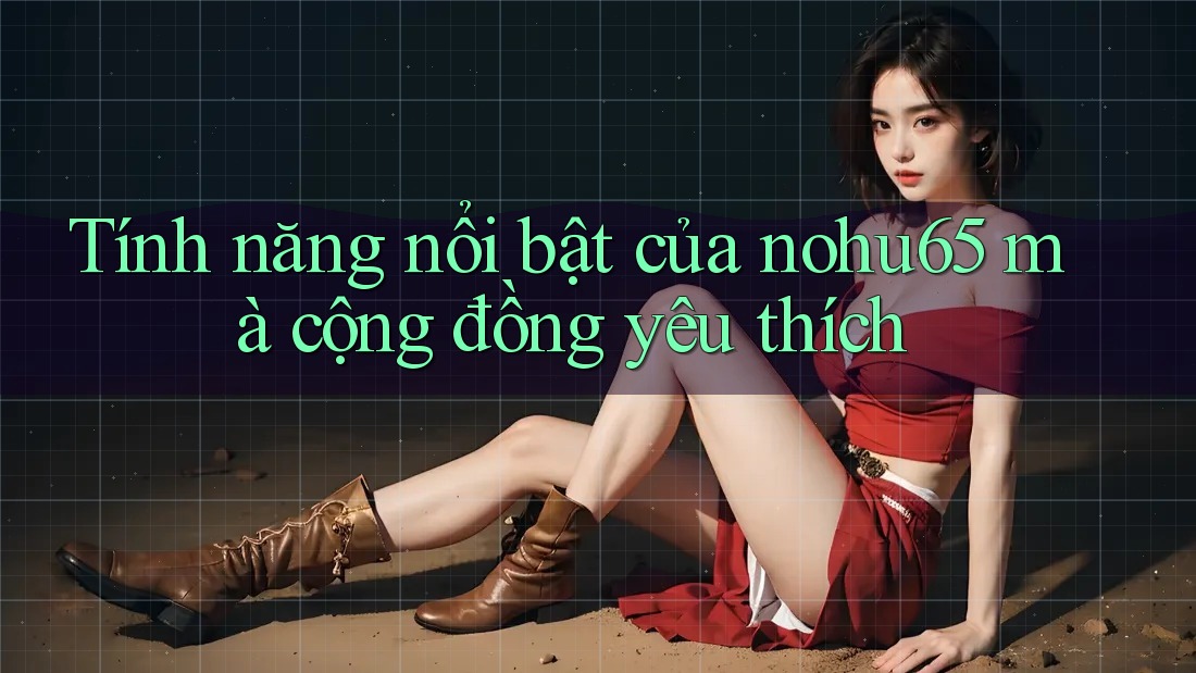 Tính năng nổi bật của nohu65 mà cộng đồng yêu thích