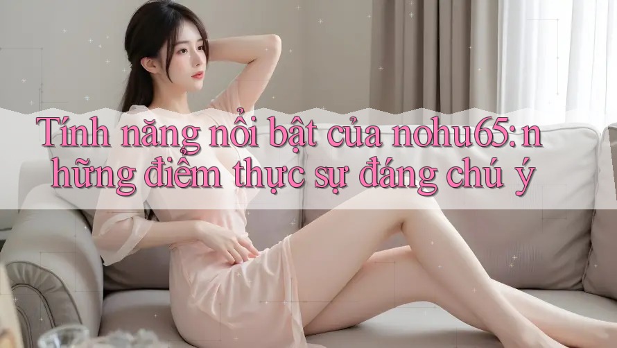 Tính năng nổi bật của nohu65: những điểm thực sự đáng chú ý Tính năng nổi bật của nohu65: những điểm thực sự đáng chú ý