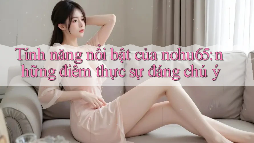 Tính năng nổi bật của nohu65: những điểm thực sự đáng chú ý Tính năng nổi bật của nohu65: những điểm thực sự đáng chú ý