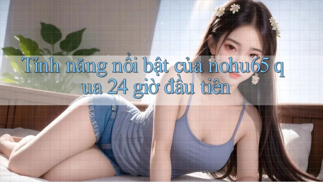 Tính năng nổi bật của nohu65 qua 24 giờ đầu tiên
