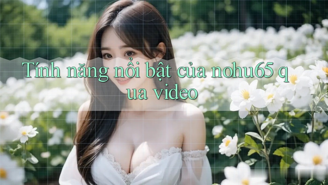 Tính năng nổi bật của nohu65 qua video Tính năng nổi bật của nohu65 qua video