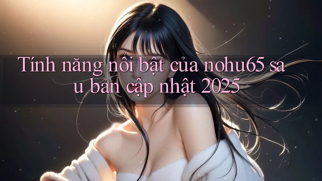Tính năng nổi bật của nohu65 sau bản cập nhật 2025 Tính năng nổi bật của nohu65 sau bản cập nhật 2025