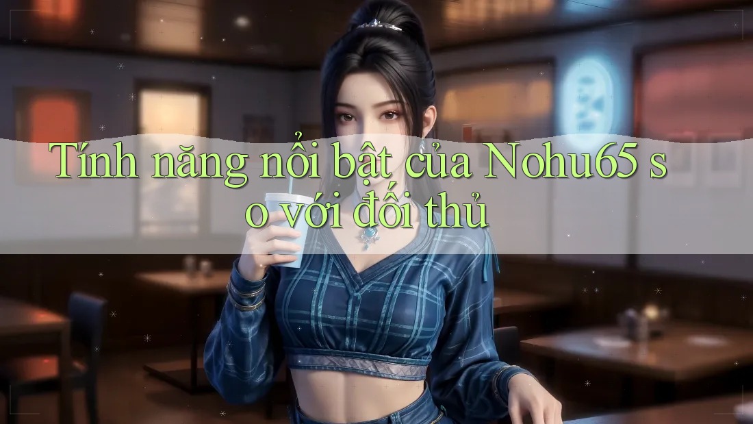 Tính năng nổi bật của Nohu65 so với đối thủ Tính năng nổi bật của Nohu65 so với đối thủ