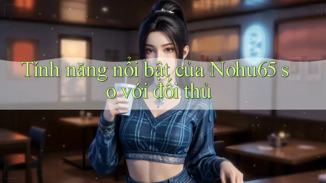 Tính năng nổi bật của Nohu65 so với đối thủ Tính năng nổi bật của Nohu65 so với đối thủ