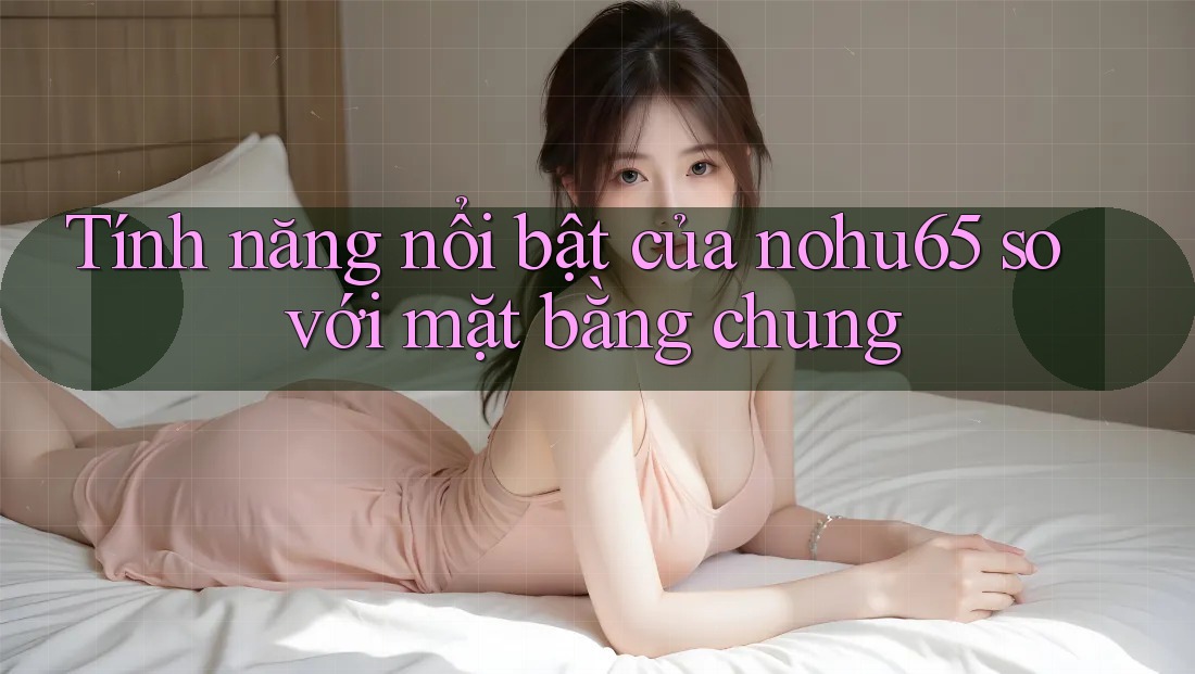 Tính năng nổi bật của nohu65 so với mặt bằng chung