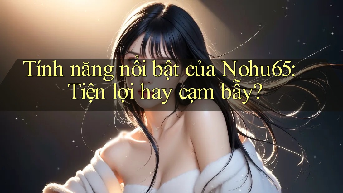Tính năng nổi bật của Nohu65: Tiện lợi hay cạm bẫy? Tính năng nổi bật của Nohu65: Tiện lợi hay cạm bẫy?