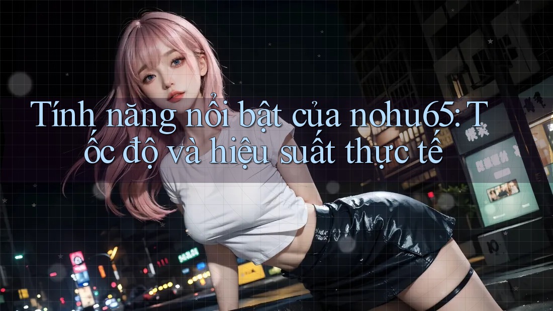 Tính năng nổi bật của nohu65: Tốc độ và hiệu suất thực tế Tính năng nổi bật của nohu65: Tốc độ và hiệu suất thực tế